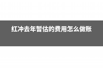 红冲去年暂估的管理费如何做账(红冲去年暂估的费用怎么做账)