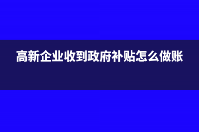 高新企业收到政府补助怎么做账(高新企业收到政府补贴怎么做账)