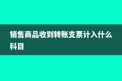 销售商品收到转账支票的会计分录(销售商品收到转账支票计入什么科目)