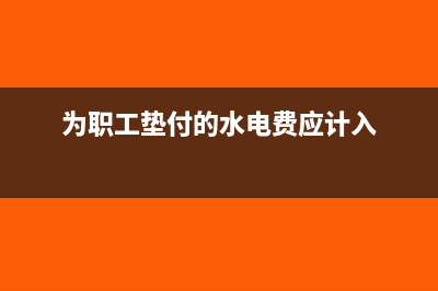 为职工垫付的水电费计入什么科目(为职工垫付的水电费应计入)
