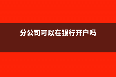 分公司可以在银行开立基本账户吗(分公司可以在银行开户吗)