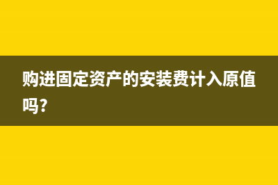 购进固定资产的进项税可以抵扣吗(购进固定资产的安装费计入原值吗?)