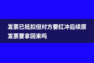 发票已抵扣但对方要红冲怎么处理？(发票已抵扣但对方要红冲后续原发票要拿回来吗)