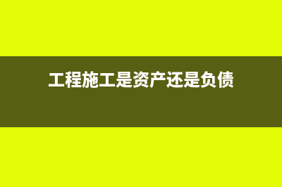 工程施工在资产负债表的哪个科目？(工程施工是资产还是负债)