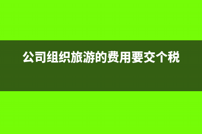 公司组织旅游的费用计入什么科目(公司组织旅游的费用要交个税)