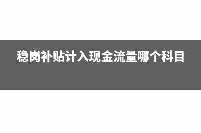 稳岗补贴计入现金流量的哪个科目(稳岗补贴计入现金流量哪个科目)