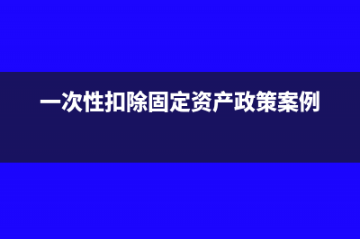 一次性扣除固定资产会计如何处理(一次性扣除固定资产政策案例)