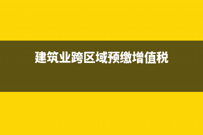 建筑业跨区域预缴增值税如何申报(建筑业跨区域预缴增值税)