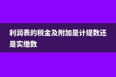利润表的税金及附加包括增值税吗(利润表的税金及附加是计提数还是实缴数)