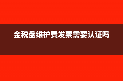 金税盘维护费发票在哪打印(金税盘维护费发票需要认证吗)