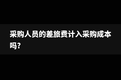 采购人员的差旅费计入什么科目(采购人员的差旅费计入采购成本吗?)