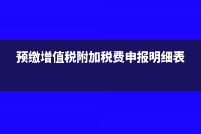 预缴增值税附加税如何处理?(预缴增值税附加税费申报明细表)