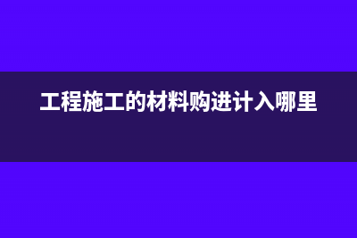 工程施工材料购进领用做账分录(工程施工的材料购进计入哪里)