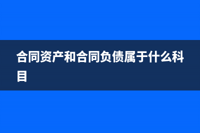 合同资产和合同负债的区别(合同资产和合同负债属于什么科目)