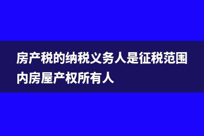 房产税的纳税义务发生时间(房产税的纳税义务人是征税范围内房屋产权所有人)