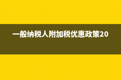 一般纳税人附加税优惠政策(一般纳税人附加税优惠政策2023)