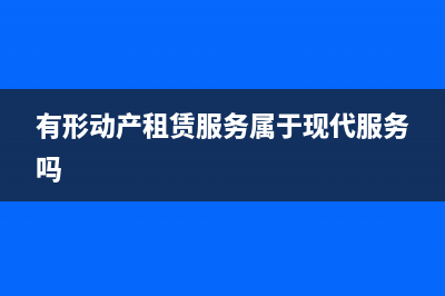 有形动产租赁服务包括哪些?(有形动产租赁服务属于现代服务吗)