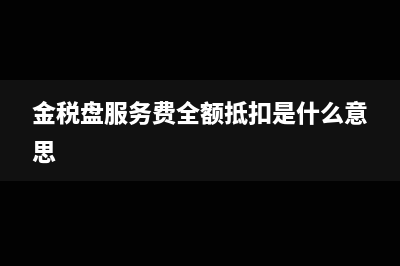 金税盘服务费全额抵扣分录(金税盘服务费全额抵扣是什么意思)