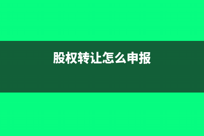 股权转让怎么申报个人所得税?(股权转让怎么申报)