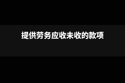 接受劳务应付未付款怎么做账?(提供劳务应收未收的款项)