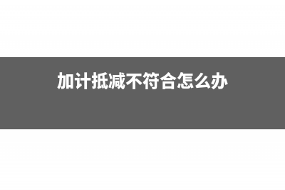 加计抵减不得扣除的会计处理(加计抵减不符合怎么办)