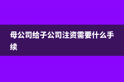 母公司给子公司拨款怎么做账(母公司给子公司注资需要什么手续)