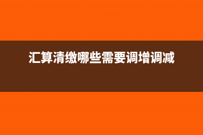 汇算清缴哪些需要调整(汇算清缴哪些需要调增调减)