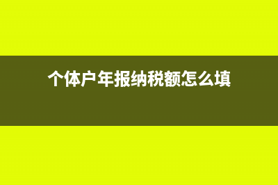 个体户年报纳税总额怎么填?(个体户年报纳税额怎么填)