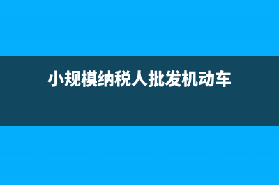 小规模纳税人批发零售业税率?(小规模纳税人批发机动车)