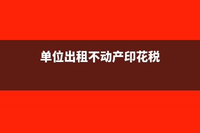 单位出租不动产视同销售不动产吗?(单位出租不动产印花税)