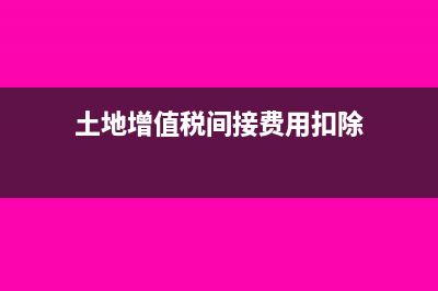 土地增值税的间接费用包括哪些?(土地增值税间接费用扣除)