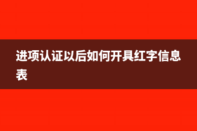 进项认证以后如何开具红字信息表