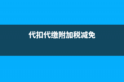 代扣代缴附加税金能否税前扣除?(代扣代缴附加税减免)