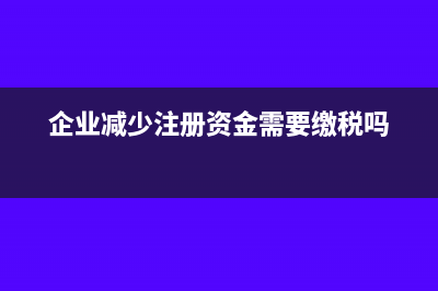 企业减少注册资本要交所得税吗?(企业减少注册资金需要缴税吗)