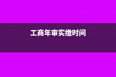 工商年审中实缴和认缴时间怎么填?(工商年审实缴时间)