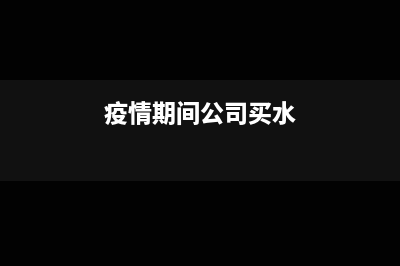 疫情期间公司买消毒水怎么做账?(疫情期间公司买水)