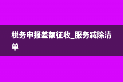 税务申报出现差额的会计分录(税务申报差额征收 服务减除清单)