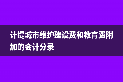 计提城市维护城建税会计分录(计提城市维护建设费和教育费附加的会计分录)