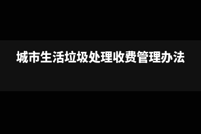 城市生活垃圾处置费会计分录？(城市生活垃圾处理收费管理办法)