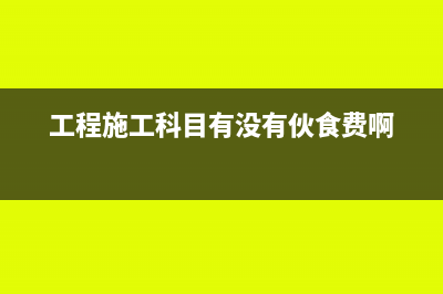 工程施工科目有哪些明细科目?(工程施工科目有没有伙食费啊)