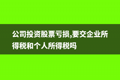 公司买入股票亏损的账务处理(公司投资股票亏损,要交企业所得税和个人所得税吗)