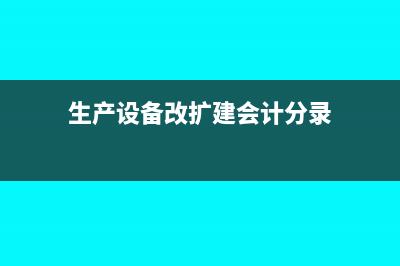 生产改建可以抵扣进项税吗?(生产设备改扩建会计分录)