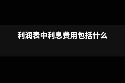 利润表中利息费用包括哪些?(利润表中利息费用包括什么)