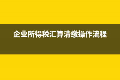 企业所得税汇算清缴怎么做?(企业所得税汇算清缴操作流程)