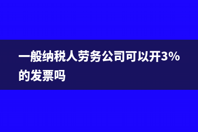 一般纳税人劳务费如何开具?(一般纳税人劳务公司可以开3%的发票吗)