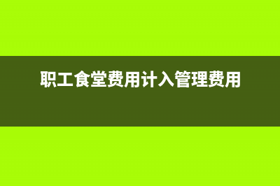 职工食堂费用计入什么科目?(职工食堂费用计入管理费用)