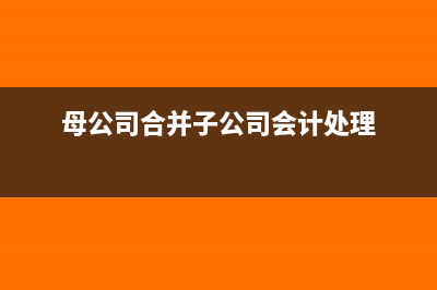 母公司合并子公司税务处理(母公司合并子公司会计处理)