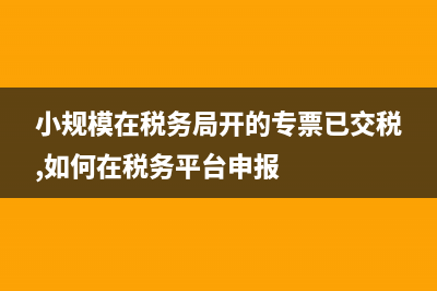 小规模在税务局怎么领发票?(小规模在税务局开的专票已交税,如何在税务平台申报)