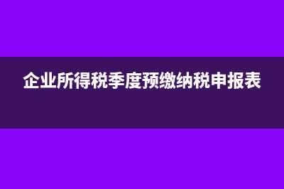 企业所得税季度申报表如何填报?(企业所得税季度预缴纳税申报表)