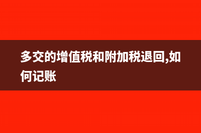 多交的增值税和附加税怎么处理?(多交的增值税和附加税退回,如何记账)